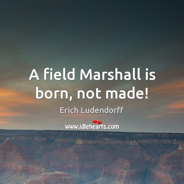 A field Marshall is born, not made! Erich Ludendorff Picture Quote