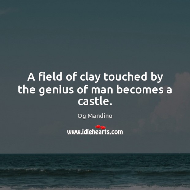 A field of clay touched by the genius of man becomes a castle. Og Mandino Picture Quote