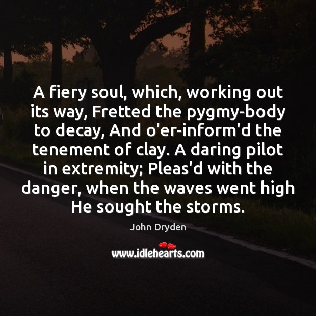 A fiery soul, which, working out its way, Fretted the pygmy-body to John Dryden Picture Quote