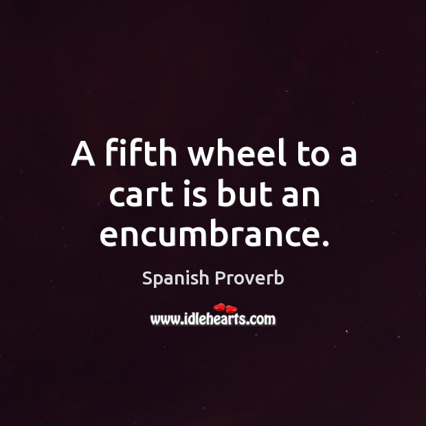 A fifth wheel to a cart is but an encumbrance. Image
