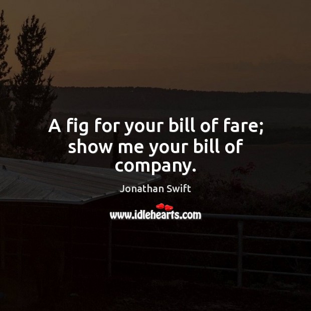 A fig for your bill of fare; show me your bill of company. Jonathan Swift Picture Quote
