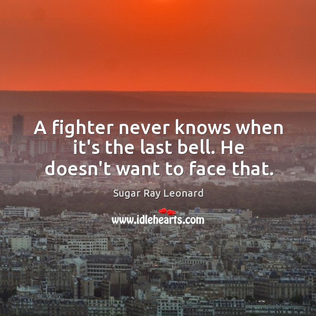 A fighter never knows when it’s the last bell. He doesn’t want to face that. Sugar Ray Leonard Picture Quote