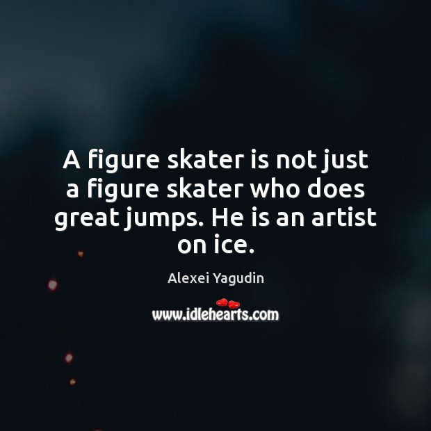 A figure skater is not just a figure skater who does great jumps. He is an artist on ice. Image