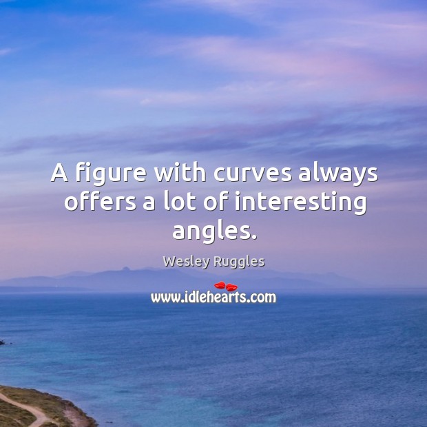 A figure with curves always offers a lot of interesting angles. Wesley Ruggles Picture Quote