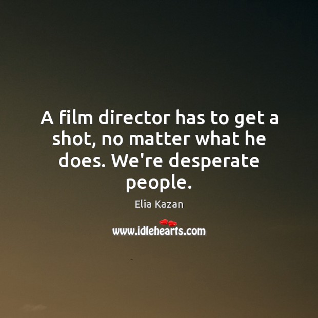 A film director has to get a shot, no matter what he does. We’re desperate people. Image