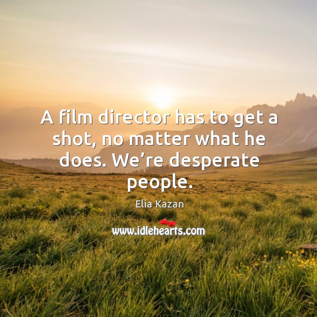 A film director has to get a shot, no matter what he does. We’re desperate people. Elia Kazan Picture Quote