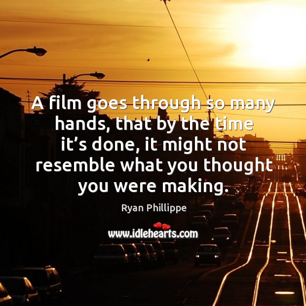 A film goes through so many hands, that by the time it’s done, it might not resemble what you thought you were making. Ryan Phillippe Picture Quote