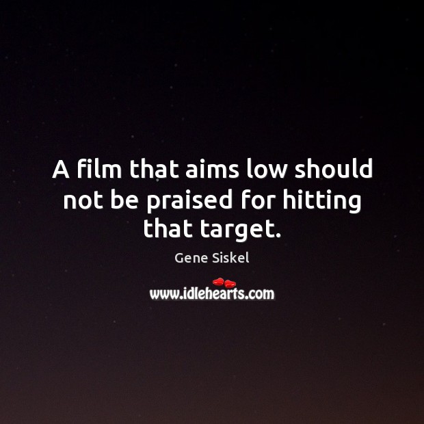 A film that aims low should not be praised for hitting that target. Gene Siskel Picture Quote