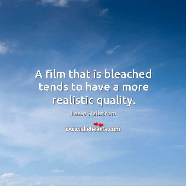 A film that is bleached tends to have a more realistic quality. Lasse Hallstrom Picture Quote