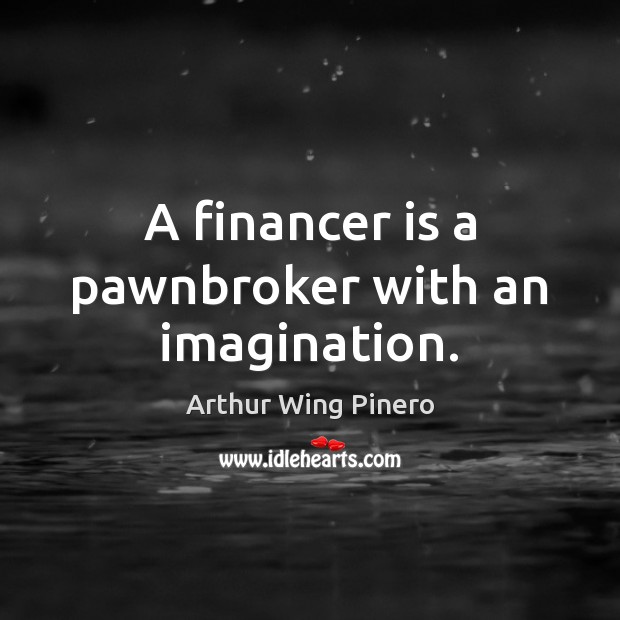 A financer is a pawnbroker with an imagination. Arthur Wing Pinero Picture Quote