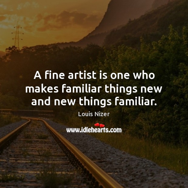 A fine artist is one who makes familiar things new and new things familiar. Louis Nizer Picture Quote