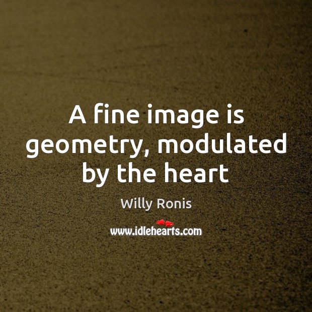 A fine image is geometry, modulated by the heart Willy Ronis Picture Quote