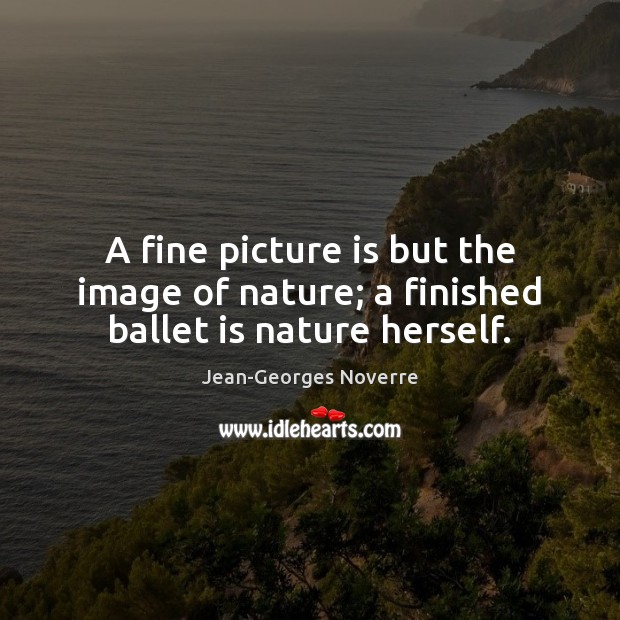 A fine picture is but the image of nature; a finished ballet is nature herself. Jean-Georges Noverre Picture Quote