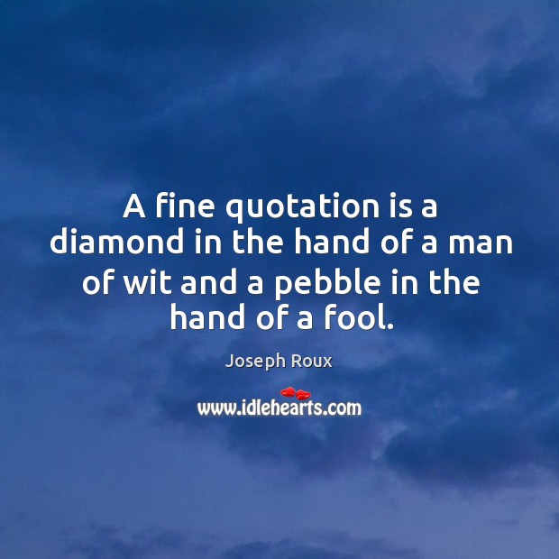 A fine quotation is a diamond in the hand of a man of wit and a pebble in the hand of a fool. Joseph Roux Picture Quote