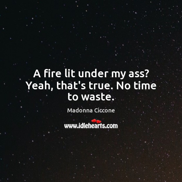 A fire lit under my ass? Yeah, that’s true. No time to waste. Madonna Ciccone Picture Quote