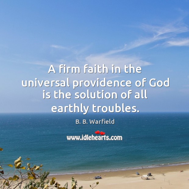A firm faith in the universal providence of God is the solution of all earthly troubles. B. B. Warfield Picture Quote