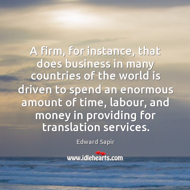 A firm, for instance, that does business in many countries of the world is driven to spend an Edward Sapir Picture Quote