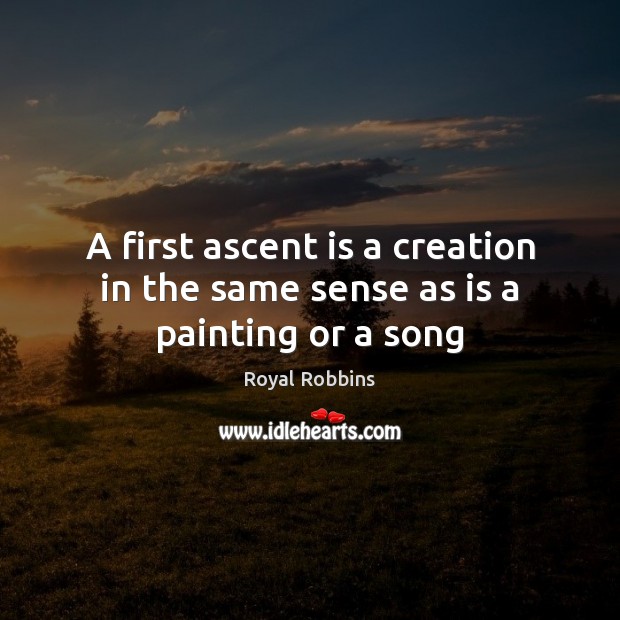 A first ascent is a creation in the same sense as is a painting or a song Royal Robbins Picture Quote