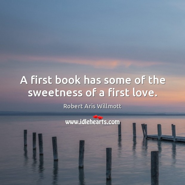 A first book has some of the sweetness of a first love. Robert Aris Willmott Picture Quote