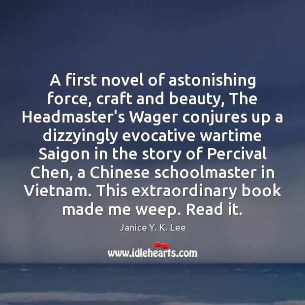 A first novel of astonishing force, craft and beauty, The Headmaster’s Wager Janice Y. K. Lee Picture Quote
