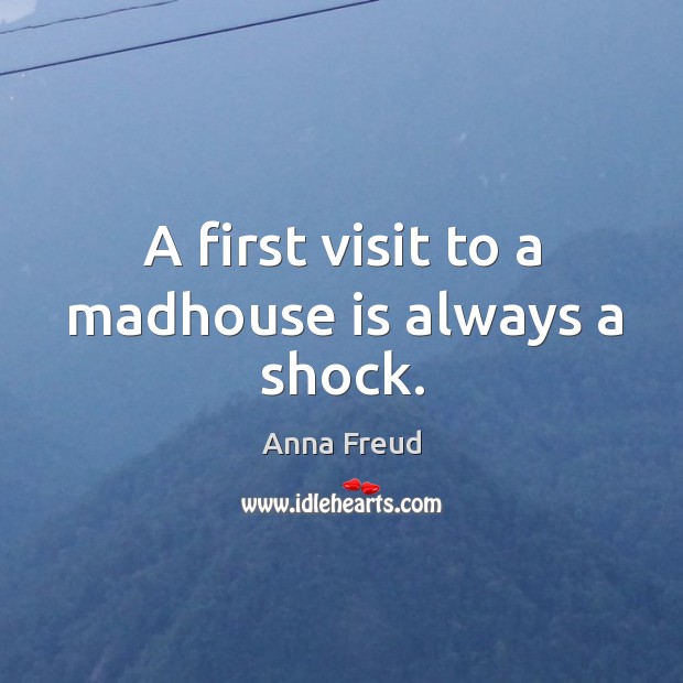 A first visit to a madhouse is always a shock. Anna Freud Picture Quote