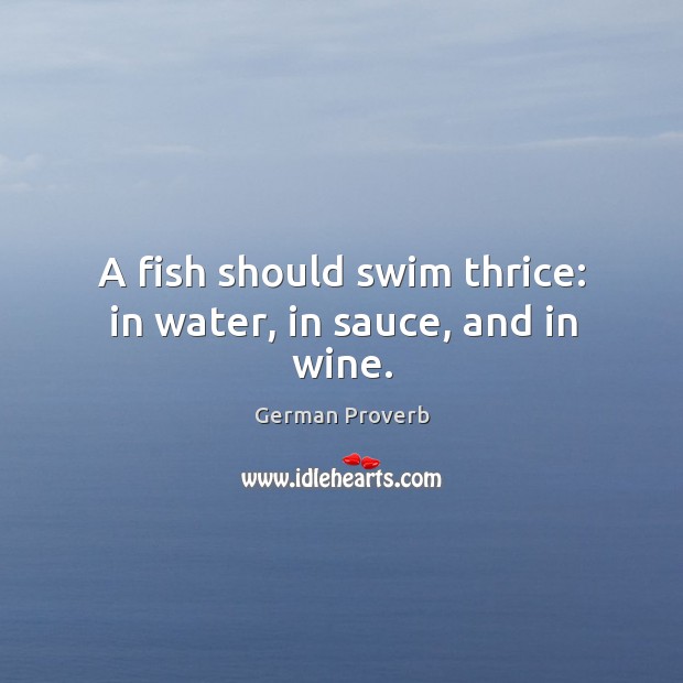 A fish should swim thrice: in water, in sauce, and in wine. German Proverbs Image