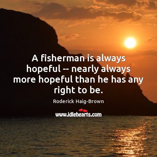 A fisherman is always hopeful — nearly always more hopeful than he has any right to be. 