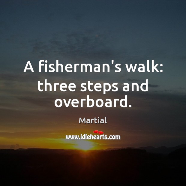 A fisherman’s walk: three steps and overboard. Martial Picture Quote