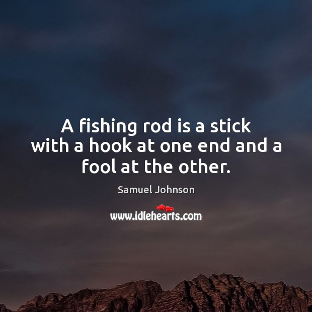 A fishing rod is a stick with a hook at one end and a fool at the other. Samuel Johnson Picture Quote