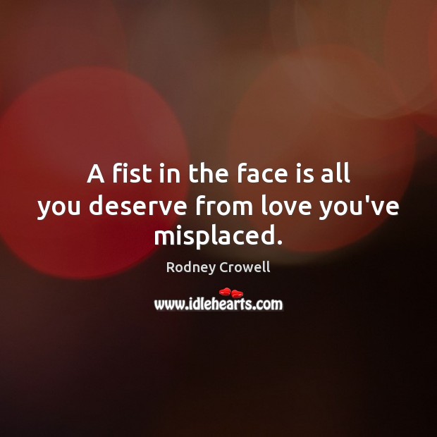 A fist in the face is all you deserve from love you’ve misplaced. Rodney Crowell Picture Quote
