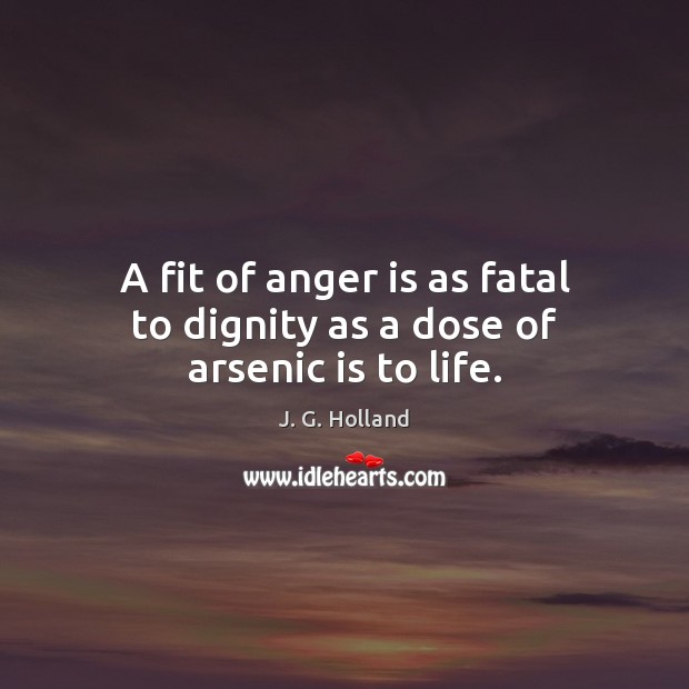 A fit of anger is as fatal to dignity as a dose of arsenic is to life. J. G. Holland Picture Quote