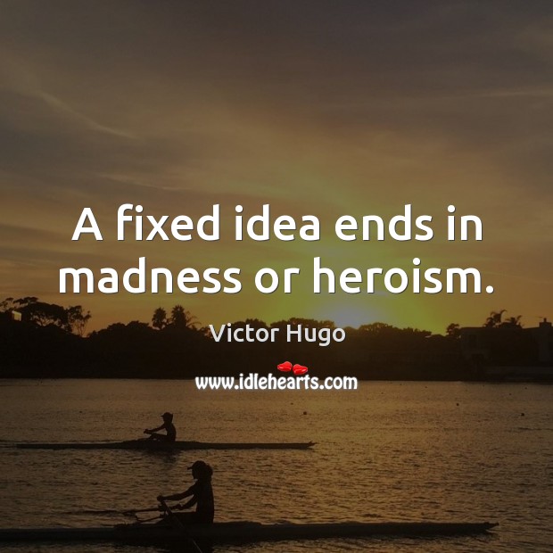 A fixed idea ends in madness or heroism. Image