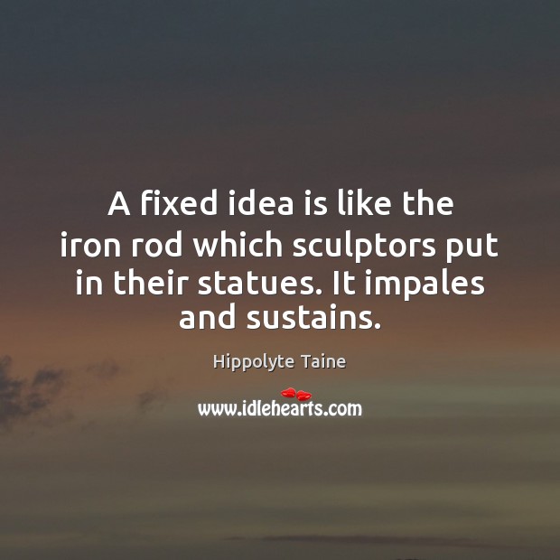 A fixed idea is like the iron rod which sculptors put in Hippolyte Taine Picture Quote