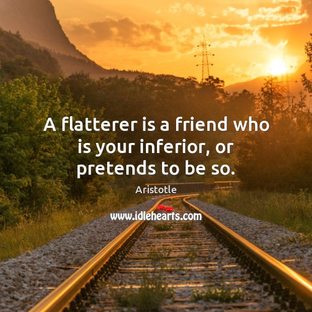A flatterer is a friend who is your inferior, or pretends to be so. Aristotle Picture Quote