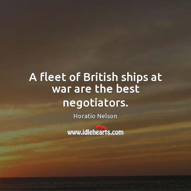 A fleet of British ships at war are the best negotiators. Horatio Nelson Picture Quote
