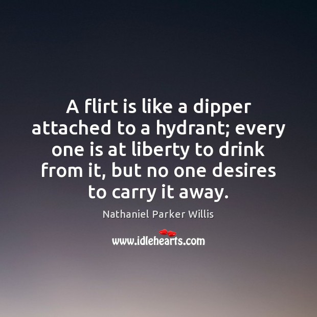 A flirt is like a dipper attached to a hydrant; every one Nathaniel Parker Willis Picture Quote