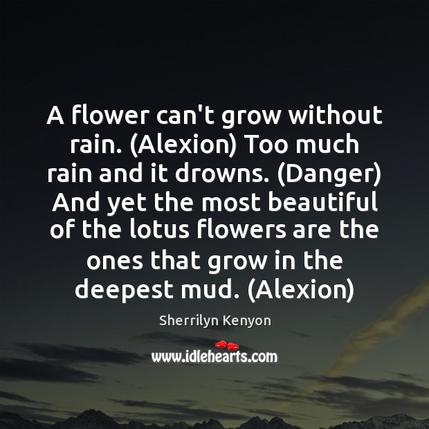 A flower can’t grow without rain. (Alexion) Too much rain and it Sherrilyn Kenyon Picture Quote