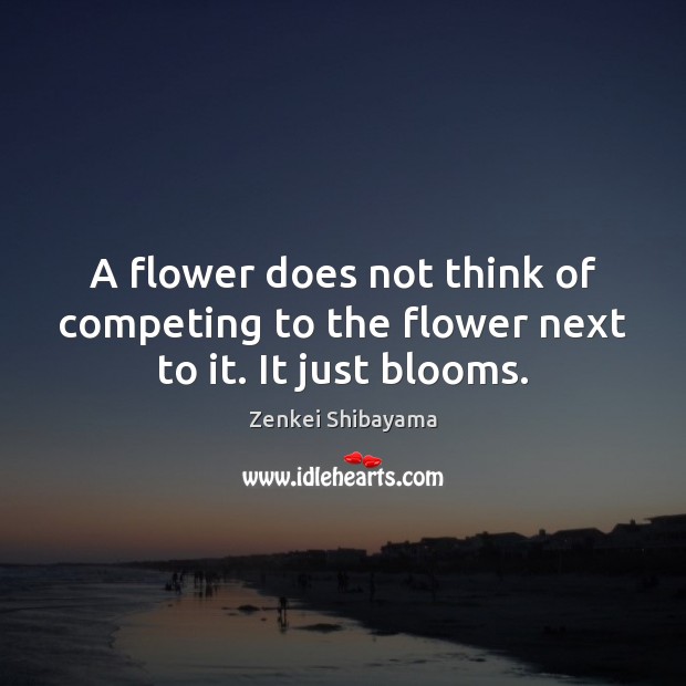 A flower does not think of competing to the flower next to it. It just blooms. Zenkei Shibayama Picture Quote
