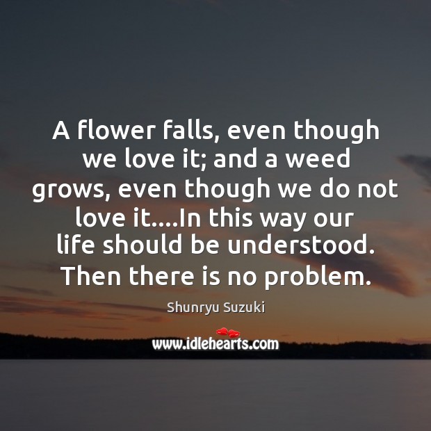 A flower falls, even though we love it; and a weed grows, Shunryu Suzuki Picture Quote