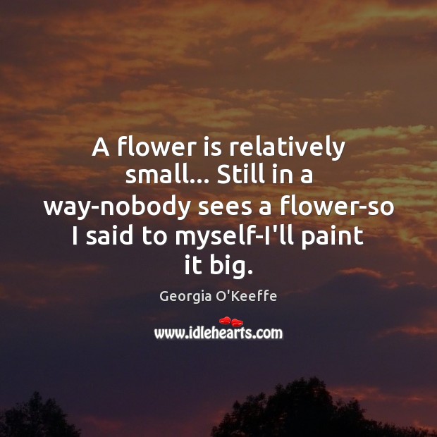 A flower is relatively small… Still in a way-nobody sees a flower-so Flowers Quotes Image