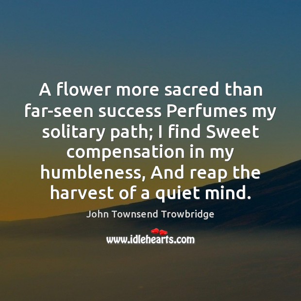 A flower more sacred than far-seen success Perfumes my solitary path; I John Townsend Trowbridge Picture Quote
