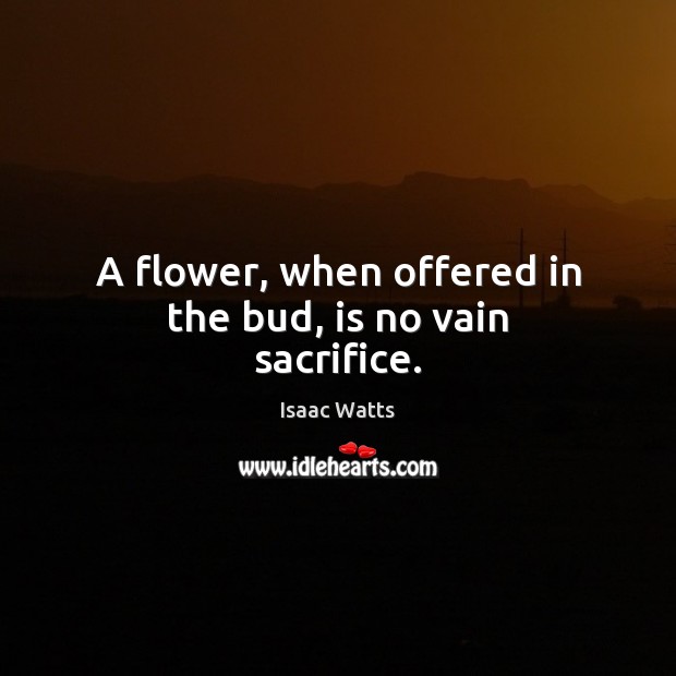 A flower, when offered in the bud, is no vain sacrifice. Image