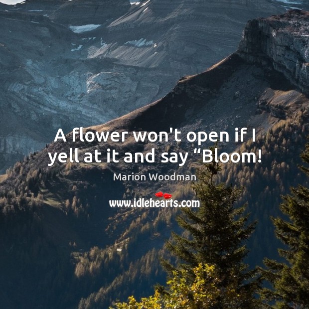 A flower won’t open if I yell at it and say “Bloom! Marion Woodman Picture Quote