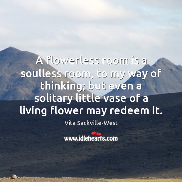 A flowerless room is a soulless room, to my way of thinking; Vita Sackville-West Picture Quote