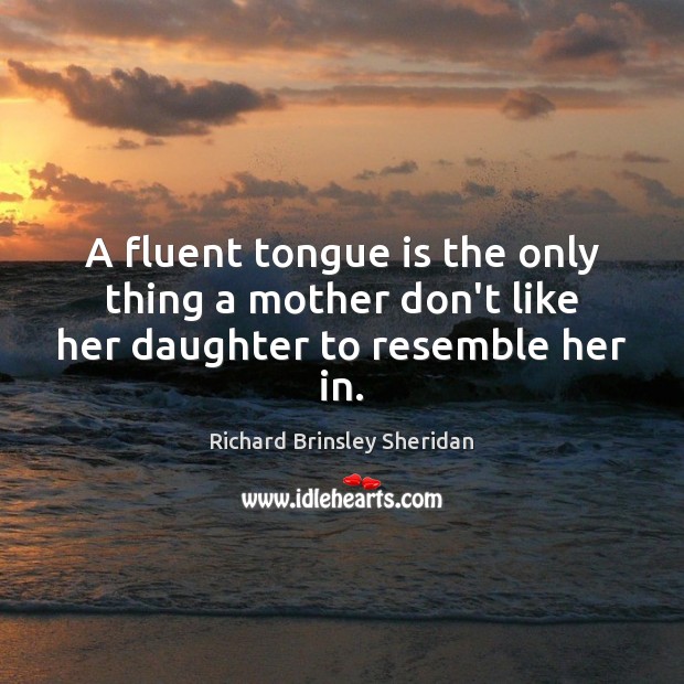 A fluent tongue is the only thing a mother don’t like her daughter to resemble her in. Richard Brinsley Sheridan Picture Quote