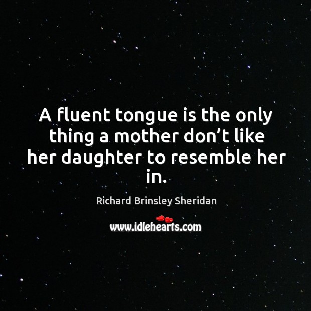 A fluent tongue is the only thing a mother don’t like her daughter to resemble her in. Richard Brinsley Sheridan Picture Quote