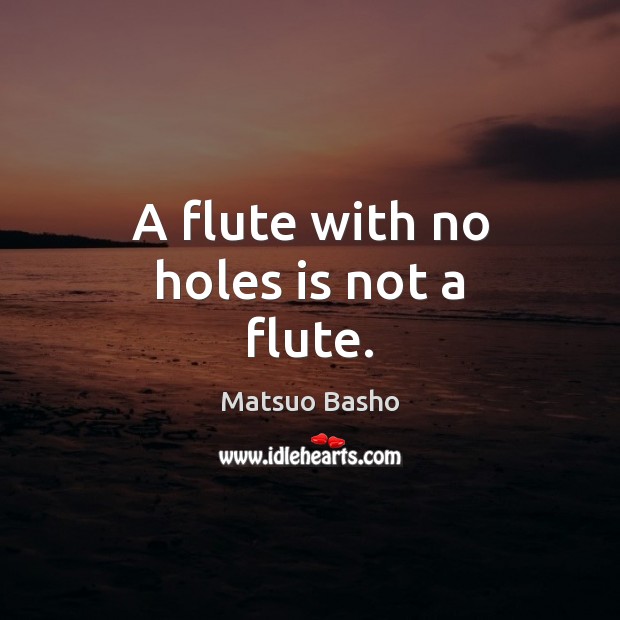 A flute with no holes is not a flute. Matsuo Basho Picture Quote