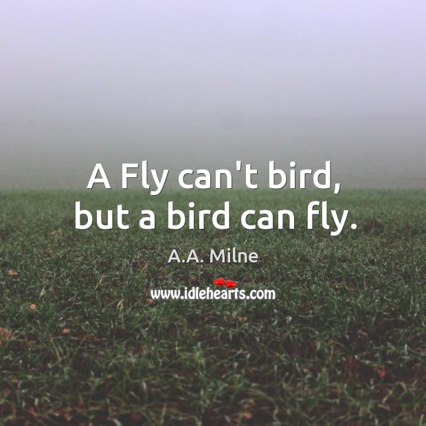 A Fly can’t bird, but a bird can fly. A.A. Milne Picture Quote