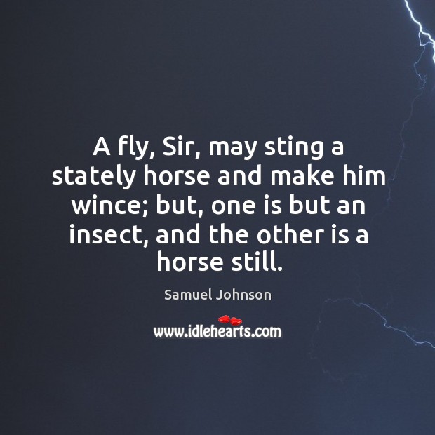 A fly, sir, may sting a stately horse and make him wince; but, one is but an insect, and the other is a horse still. Image