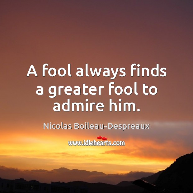 A fool always finds a greater fool to admire him. Nicolas Boileau-Despreaux Picture Quote